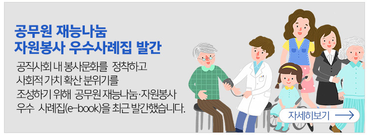 공무원 재능나눔 자원봉사 우수사례집 발간 공직사회 내 봉사문화를 정착하고 사회적 가치 확산 분위기를 조성하기 위해 공무원 재능나눔 자원봉사 우수 사례집(e-book)을 최근 발간했습니다. 자세히보기