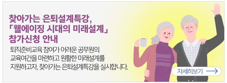 찾아가는 읜퇴설계특강, 「웰에이징 시대의 미래설계」참가신청 안내 퇴직준비교육 참여가 어려운 공무원의 교육여건을 마련하고 원활한 미래설계를 지원하고자, 찾아가는 은퇴설계특강을 실시합니다. 자세히보기