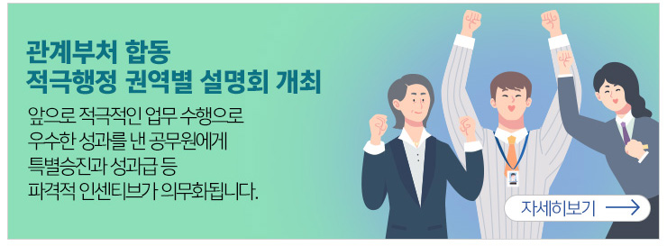 관계부처 합동 적극행정 권역별 설명회 개최 앞으로 적극적인 업무 수행으로 우수한 성과를 낸 공무원에게 특별승진과 성과급 등 파격적 인센티브가 의무화됩니다. 자세히보기