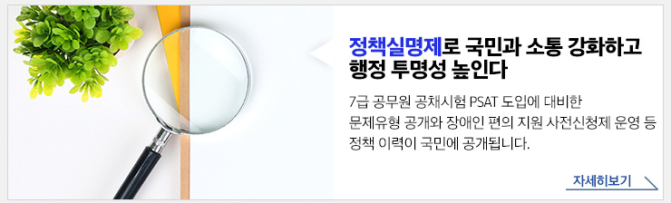 정책실명제로 국민과 소통 강화하고 행정 투명성 높인다. 7급 공무원 공채시험 PSAT 도입에 대비한 문제유형 공개와 장애인 편의 지원 사전신청제 운영등 정책 이력이 국민에 공개됩니다. 자세히보기