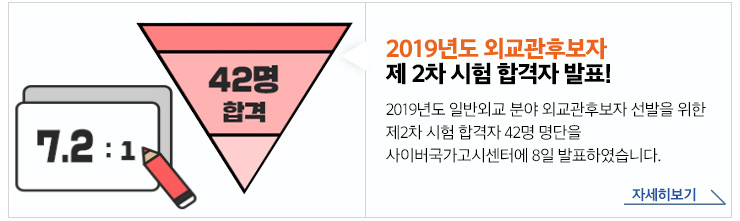 2019년도 외교관후보자 제2차 시험 합격자 발표! 2019년도 일반외교 분야 외교관후보자 선발을 위한 제2차 시험 합격자 42명 명단을 사이버국가고시센터에 8일 발표하였습니다. 자세히보기 (배경텍스트 - 7.2:1, 42명 합격)