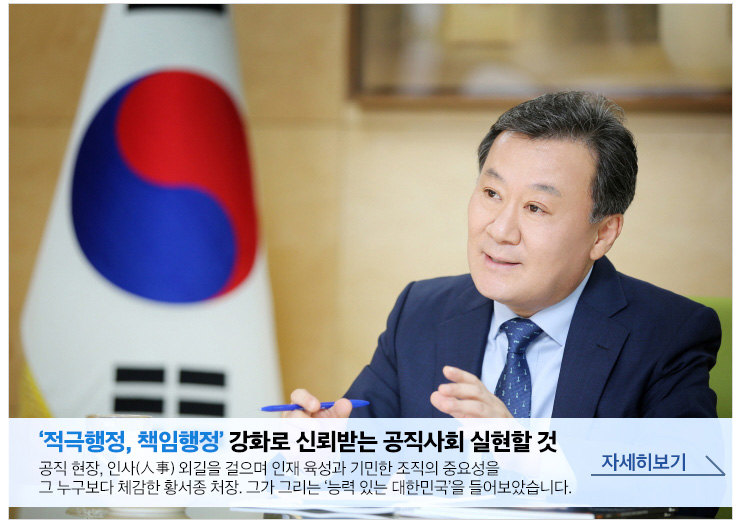 적극행정, 책임행정 강화로 신뢰받는 공직사회 실현할 것. 공직 현장, 인사(人事) 외길을 걸으며 인재 육성과 기민한 조직의 중요성을 그 누구보다 체감한 황서종 처장. 그가 그리는 '능력 있는 대한민국'을 들어보았습니다. 자세히보기