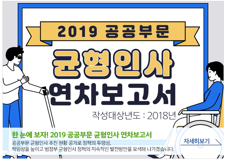 한 눈에 보자!2019 공공부문 균형인사 연차보고서 공공부문 균형인사 추진 현황 공개로 정책의 투명성, 책임성을 높이고 범정부 균형인사 정책의 지속적인 발전방안을 모색해 나가겠습니다. 자세히보기