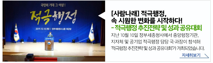 [사람나래]적극행정 속 시원한 변화를 시작하다!-적극행정 추진전략 및 성과 공유대회 지난 10월10일 정부세종청사에서 중앙행정기관, 지자체 및 공기업 적극행정 담당 국과장이 참석해 '적극행정 추진전략 및 성과 공유대회'가 개최되었습니다. 자세히보기