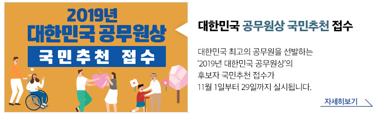 대한민국 공무원상 국민추천 접수 대한민국 최고의 공무원을 선발하는 '2019년 대한민국 공무원상'의 후보자 국민추천 접수가 11월 1일부터 29일까지 실시됩니다.자세히보기