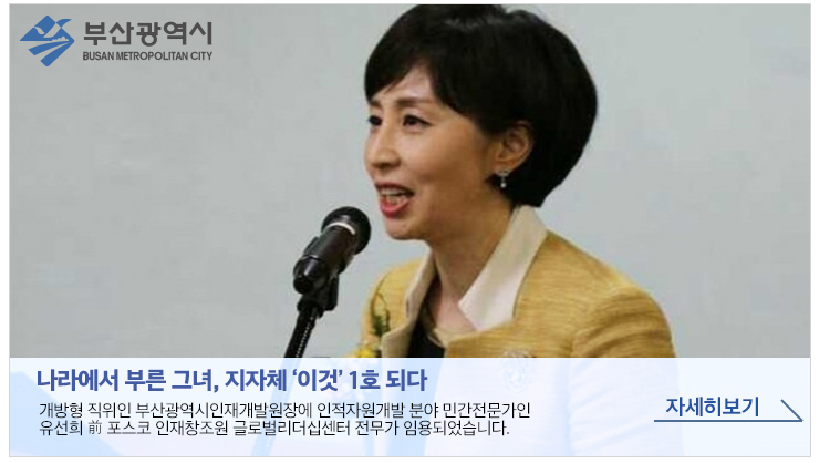 나라에서 부른 그녀, 지자체 '이것' 1호 되다 개방형 직위인 부산광역시인재개발원장에 인적자원개발 분야 민간전문가인 유선희 전 포스코 인재창조원 글로벌리더십센터 전무가 임용되었습니다. 자세히보기