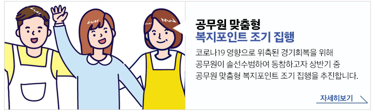 공무원 맞춤형 복지포인트 조기 집행 코로나19 영향으로 위축된 경기회복을 위해 공무원이 솔선수범하여 동참하고자 상반기 중 공무원 맞춤형 복지포인트 조기 집행을 추진합니다. 자세히보기