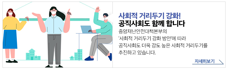 사회적 거리두기 강화! 공직사회도 함께 합니다 중앙재난안전대책본부의 '사회적 거리두기 강화 방안'에 따라 공직사회도 더욱 강도 높은 사회적 거리두기를 추진하고 있습니다.자세히보기