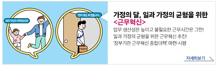 가정의 달, 일과 가정의 균형을 위한 근무혁신 - 업무생산성은 높이고 불필요한 근무시간은 그만! 일과 가정의 균형을 위한 근무혁신 추진!'정부기관 근무혁신 종합대책'마련 시행. 자세히보기