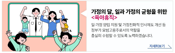 가정의 달, 일과 가정의 균형을 위한 육아휴직 - 일 가정 양립 지원 및 가정친화적 인사제도 개선 등 정부가 모범고용주로서의 역할을 충실히 수행할 수 있도록 노력하겠습니다. 자세히보기