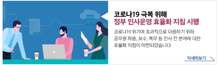 코로나19 극복 위해 정부 인사운영 효율화 지침 시행 코로나19 위기에 효과적으로 대응하기 위해 공무원 채용, 보수, 복무 등 인사 전 분야에 대한 효율화 지침이 마련되었습니다 자세히보기