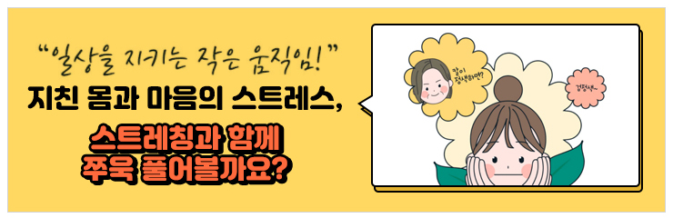 일상을 지키는 작은 움직임! 지친 몸과 마음의 스트레스, 스트레칭과 함께 쭈욱 풀어볼까요?