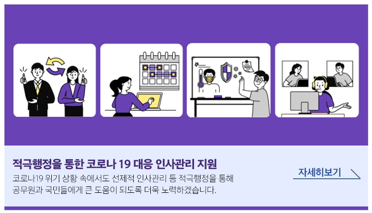 적극행정을 통한 코로나 19 대응 인사관리 지원 코로나19 위기 상황 속에서도 선제적 인사관리 등 적극행정을 통해 공무원과 국민들에게 큰 도움이 되도록 더욱 노력하겠습니다 자세히보기