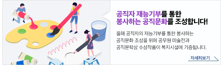 공직자 재능기부를 통한 봉사하는 공직문화를 조성합니다! 올해 공직자의 재능기부를 통한 봉사하는 공직문화 조성을 위해 공무원 미술전과 공직문학상 수상작품이 복지시설에 기증됩니다.자세히보기