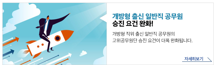 개방형 출신 일반직 공무원 승진 요건 완화!개방형 직위 출신 일반직 공무원의 고위공무원단 승진 요건이 대폭 완화됩니다.