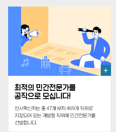 최적의 민간전문가를 공직으로 모십니다! 인사혁신처는 총 47개 부처 469개 직위로 지정되어 있는 개방형 직위에 민간전문가를 선발합니다.