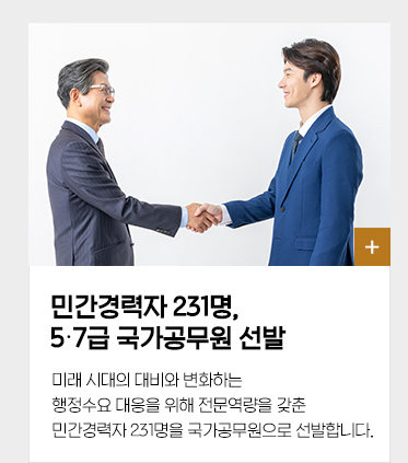 민간경력자 231명 5,7급 국가공무원 선발미래 시대의 대비와 변화하는 행정수요 대응을 위해 전문역량을 갖춘 민간경력자 231명을 국가공무원으로 선발합니다.