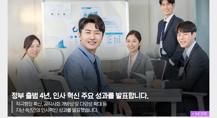 정부 출범 4년, 인사 혁신 주요 성과를 발표합니다.적극행정 확산, 공직사회 개방성 및 다양성 확대 등 지난 4년간의 인사혁신 성과를 발표했습니다.MORE