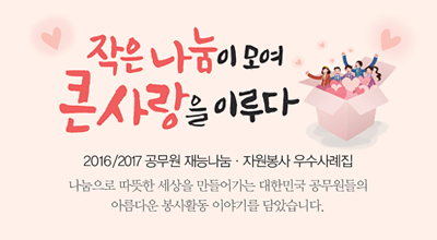 작은나눔이모여 큰사랑을 이루다 2016/2017 공무원 재능나눔 자원봉사 우수사례집 나눔으로 따뜻한 세상을 만들어가는 대한민국 공무원들의 아름다운 봉사활동 이야기를 담았습니다.