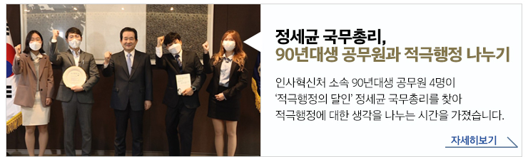 정세균 국무총리, 90년대생 공무원과 적극행정 나누기 - 인사혁신처 소속 90년대생 공무원 4명이 '적극행정의 달인' 정세균 국무총리를 찾아 적극행정에 대한 생각을 나누는 시간을 가졌습니다. 자세히보기