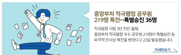 중앙부처 적극행정 공무원 219명 특전… 특별승진 36명 - 적극행정 시행 3년 차인 올해, 중앙부처 적극행정 우수 공무원 219명이 특별승진 등 파격적 인사상 특전을 받았다고 23일 발표했습니다. 자세히보기